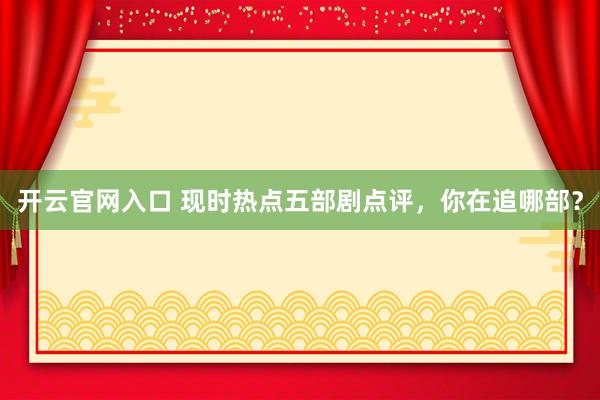 开云官网入口 现时热点五部剧点评,你在追哪部?