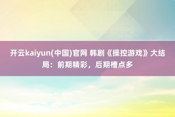 开云kaiyun(中国)官网 韩剧《操控游戏》大结局：前期精彩，后期槽点多