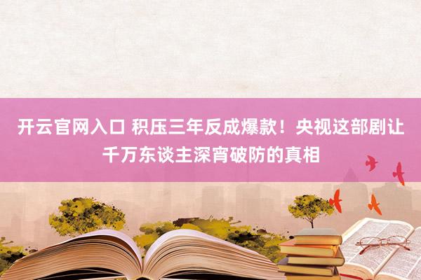 开云官网入口 积压三年反成爆款!央视这部剧让千万东谈主深宵破防的真相