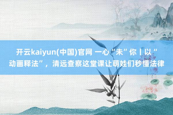 开云kaiyun(中国)官网 一心“未”你丨以“动画释法”,清远查察这堂课让萌娃们秒懂法律