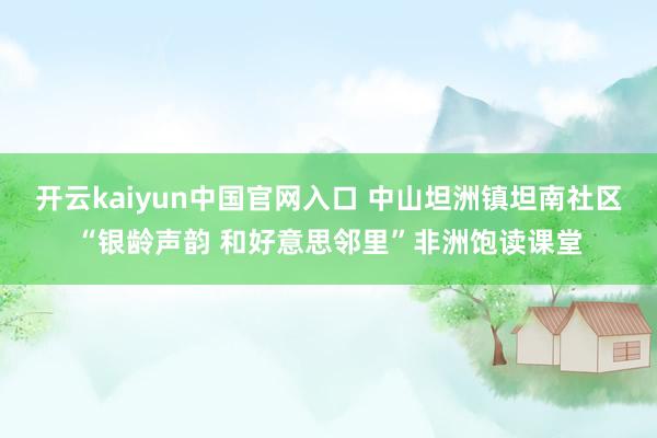 开云kaiyun中国官网入口 中山坦洲镇坦南社区“银龄声韵 和好意思邻里”非洲饱读课堂