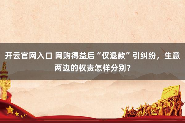 开云官网入口 网购得益后“仅退款”引纠纷，生意两边的权责怎样分别？