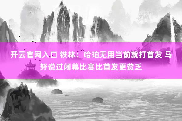 开云官网入口 铁林：哈珀无用当前就打首发 马努说过闭幕比赛比首发更贫乏