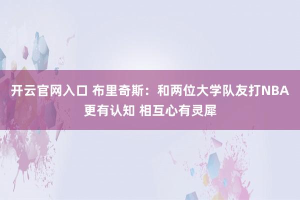 开云官网入口 布里奇斯：和两位大学队友打NBA更有认知 相互心有灵犀