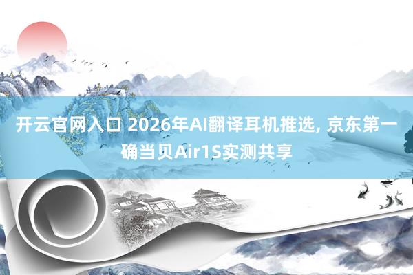 开云官网入口 2026年AI翻译耳机推选， 京东第一确当贝Air1S实测共享