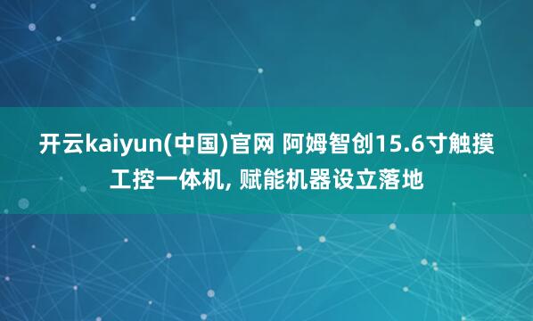 开云kaiyun(中国)官网 阿姆智创15.6寸触摸工控一体机， 赋能机器设立落地