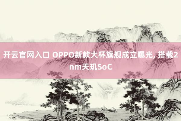 开云官网入口 OPPO新款大杯旗舰成立曝光， 搭载2nm天玑SoC
