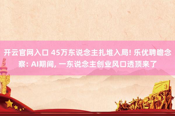 开云官网入口 45万东说念主扎堆入局! 乐优聘瞻念察: AI期间， 一东说念主创业风口透顶来了