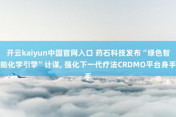 开云kaiyun中国官网入口 药石科技发布“绿色智能化学引擎”计谋， 强化下一代疗法CRDMO平台身手