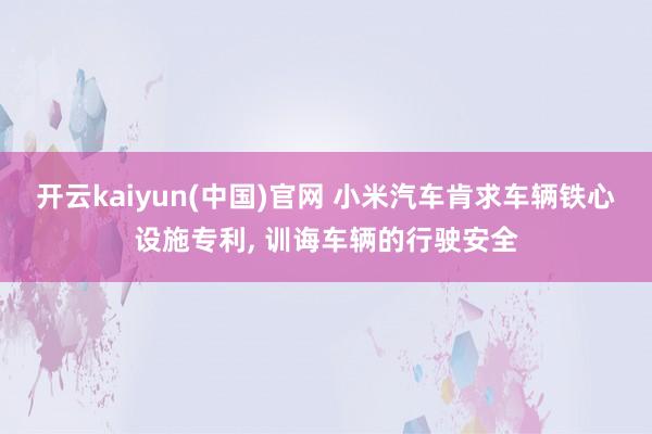 开云kaiyun(中国)官网 小米汽车肯求车辆铁心设施专利， 训诲车辆的行驶安全