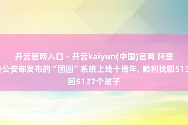 开云官网入口 - 开云kaiyun(中国)官网 阿里巴巴承接公安部发布的“团圆”系统上线十周年， 顺利找回5137个孩子