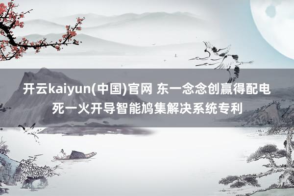 开云kaiyun(中国)官网 东一念念创赢得配电死一火开导智能鸠集解决系统专利