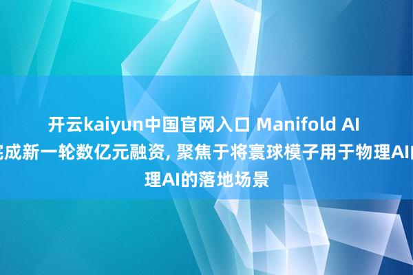开云kaiyun中国官网入口 Manifold AI 流形空间完成新一轮数亿元融资， 聚焦于将寰球模子用于物理AI的落地场景