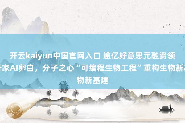 开云kaiyun中国官网入口 逾亿好意思元融资领跑行家AI卵白，分子之心“可编程生物工程”重构生物新基建