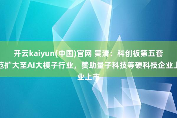开云kaiyun(中国)官网 吴清：科创板第五套模范扩大至AI大模子行业，赞助量子科技等硬科技企业上市