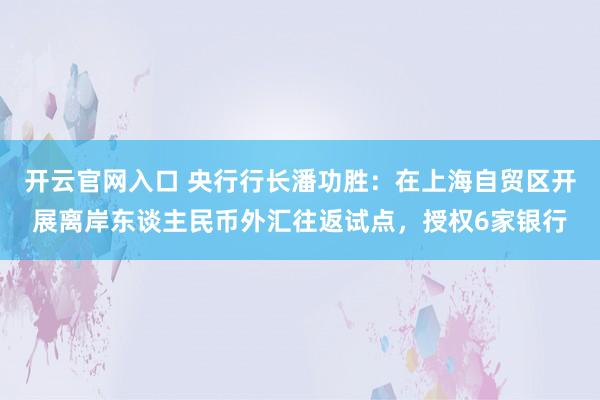 开云官网入口 央行行长潘功胜：在上海自贸区开展离岸东谈主民币外汇往返试点，授权6家银行