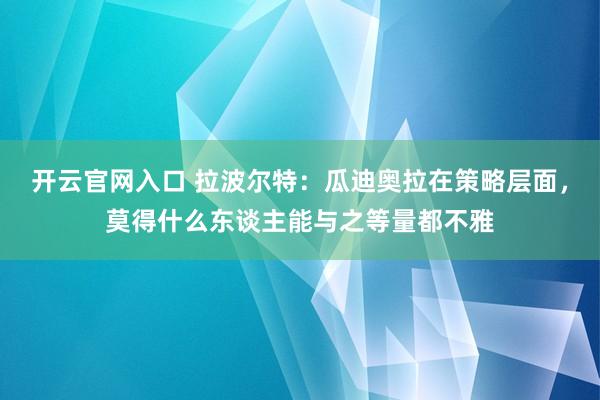 开云官网入口 拉波尔特:瓜迪奥拉在策略层面,莫得什么东谈主能与之等量都不雅