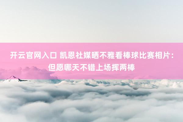 开云官网入口 凯恩社媒晒不雅看棒球比赛相片：但愿哪天不错上场挥两棒