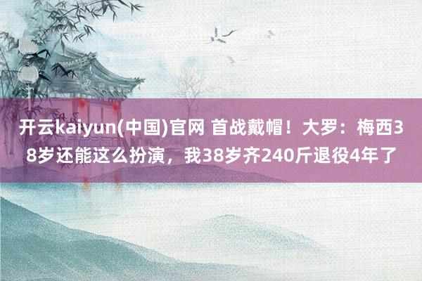 开云kaiyun(中国)官网 首战戴帽！大罗：梅西38岁还能这么扮演，我38岁齐240斤退役4年了