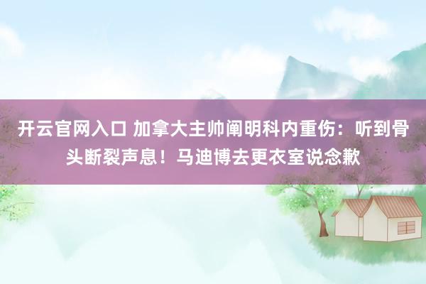 开云官网入口 加拿大主帅阐明科内重伤:听到骨头断裂声息!马迪博去更衣室说念歉