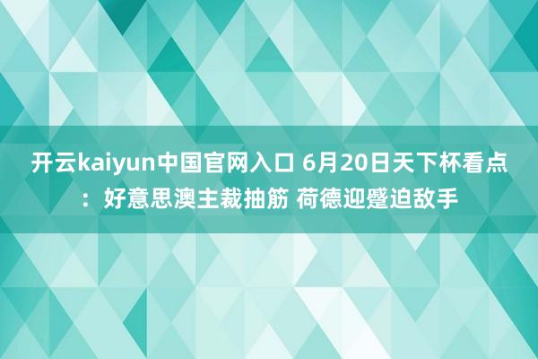 开云kaiyun中国官网入口 6月20日天下杯看点：好意思澳主裁抽筋 荷德迎蹙迫敌手