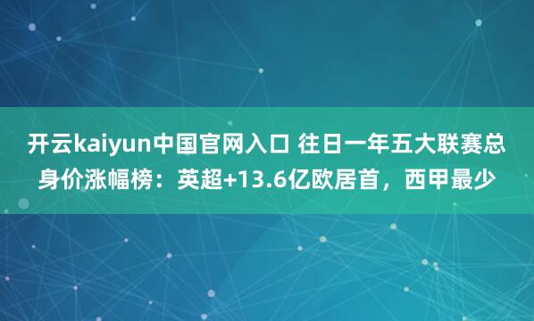 开云kaiyun中国官网入口 往日一年五大联赛总身价涨幅榜：英超+13.6亿欧居首，西甲最少
