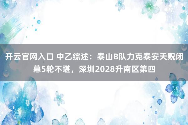 开云官网入口 中乙综述：泰山B队力克泰安天贶闭幕5轮不堪，深圳2028升南区第四